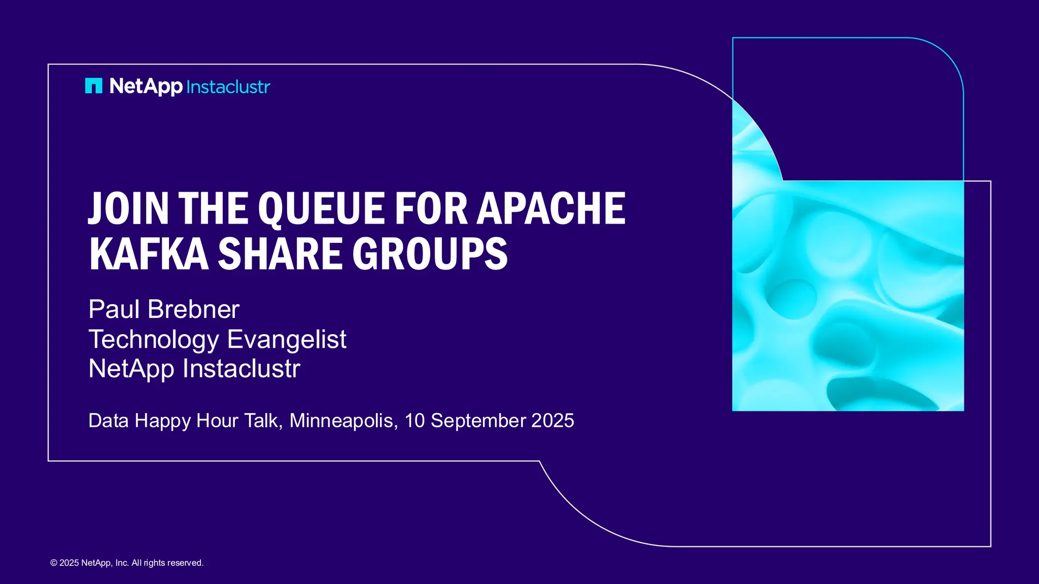 Paul Brebner
Technology Evangelist
NetApp Instaclustr
Data Happy Hour Talk, Minneapolis, 10 September 2025
© 2025 NetApp, Inc. All rights reserved.
JOIN THE QUEUE FOR APACHE
KAFKA SHARE GROUPS
 