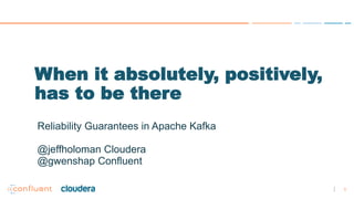 1
When it absolutely, positively,
has to be there
Reliability Guarantees in Apache Kafka
@jeffholoman Cloudera
@gwenshap Confluent
 