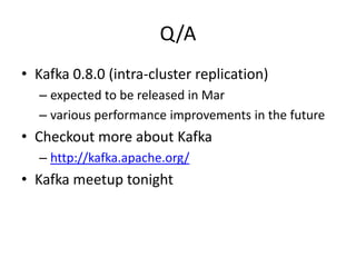 Q/A
• Kafka 0.8.0 (intra-cluster replication)
  – expected to be released in Mar
  – various performance improvements in the future
• Checkout more about Kafka
  – http://kafka.apache.org/
• Kafka meetup tonight
 
