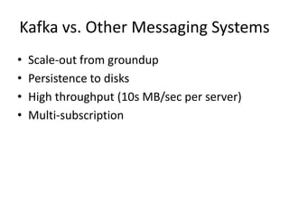 Kafka vs. Other Messaging Systems
•   Scale-out from groundup
•   Persistence to disks
•   High throughput (10s MB/sec per server)
•   Multi-subscription
 