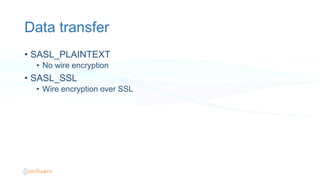 Data transfer
•  SASL_PLAINTEXT
•  No wire encryption
•  SASL_SSL
•  Wire encryption over SSL
 