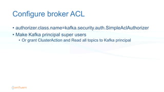 Configure broker ACL
•  authorizer.class.name=kafka.security.auth.SimpleAclAuthorizer
•  Make Kafka principal super users
•  Or grant ClusterAction and Read all topics to Kafka principal
 