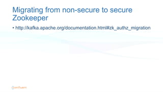 Migrating from non-secure to secure
Zookeeper
•  http://kafka.apache.org/documentation.html#zk_authz_migration
 