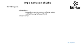 - By Praveen
Dependency uses:
<dependency>
<groupId>org.springframework.kafka</groupId>
<artifactId>spring-kafka</artifactId>
</dependency>
Implementation of Kafka
 