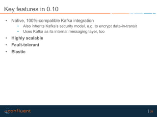 26
Key features in 0.10
• Native, 100%-compatible Kafka integration
• Also inherits Kafka’s security model, e.g. to encryp...