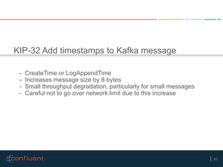 45
KIP-32 Add timestamps to Kafka message
- CreateTime or LogAppendTime
- Increases message size by 8 bytes
- Small throug...