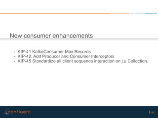 49
New consumer enhancements
- KIP-41 KafkaConsumer Max Records
- KIP-42: Add Producer and Consumer Interceptors
- KIP-45 ...