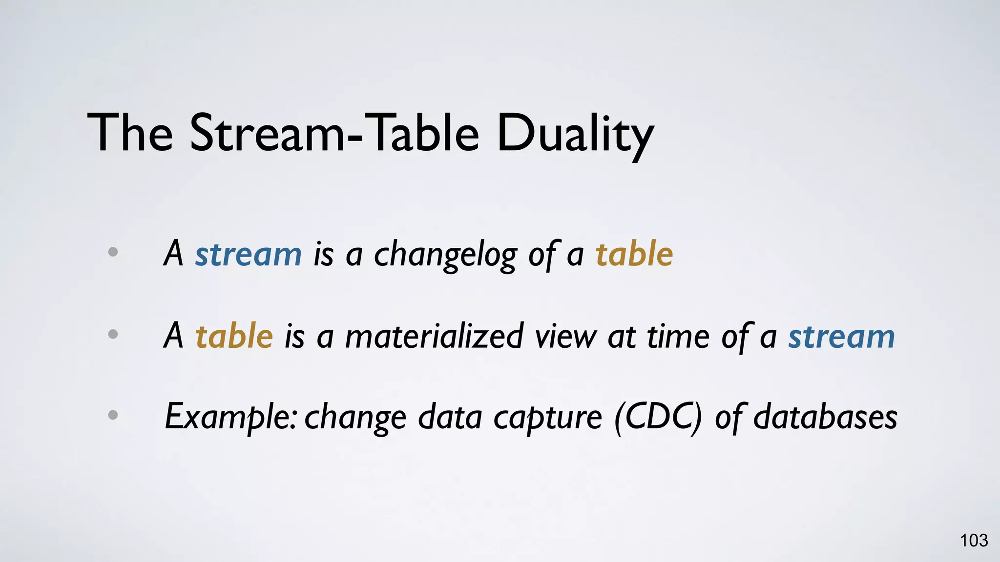 The Stream-Table Duality
• A stream is a changelog of a table
• A table is a materialized view at time of a stream
• Example: change data capture (CDC) of databases
103
 