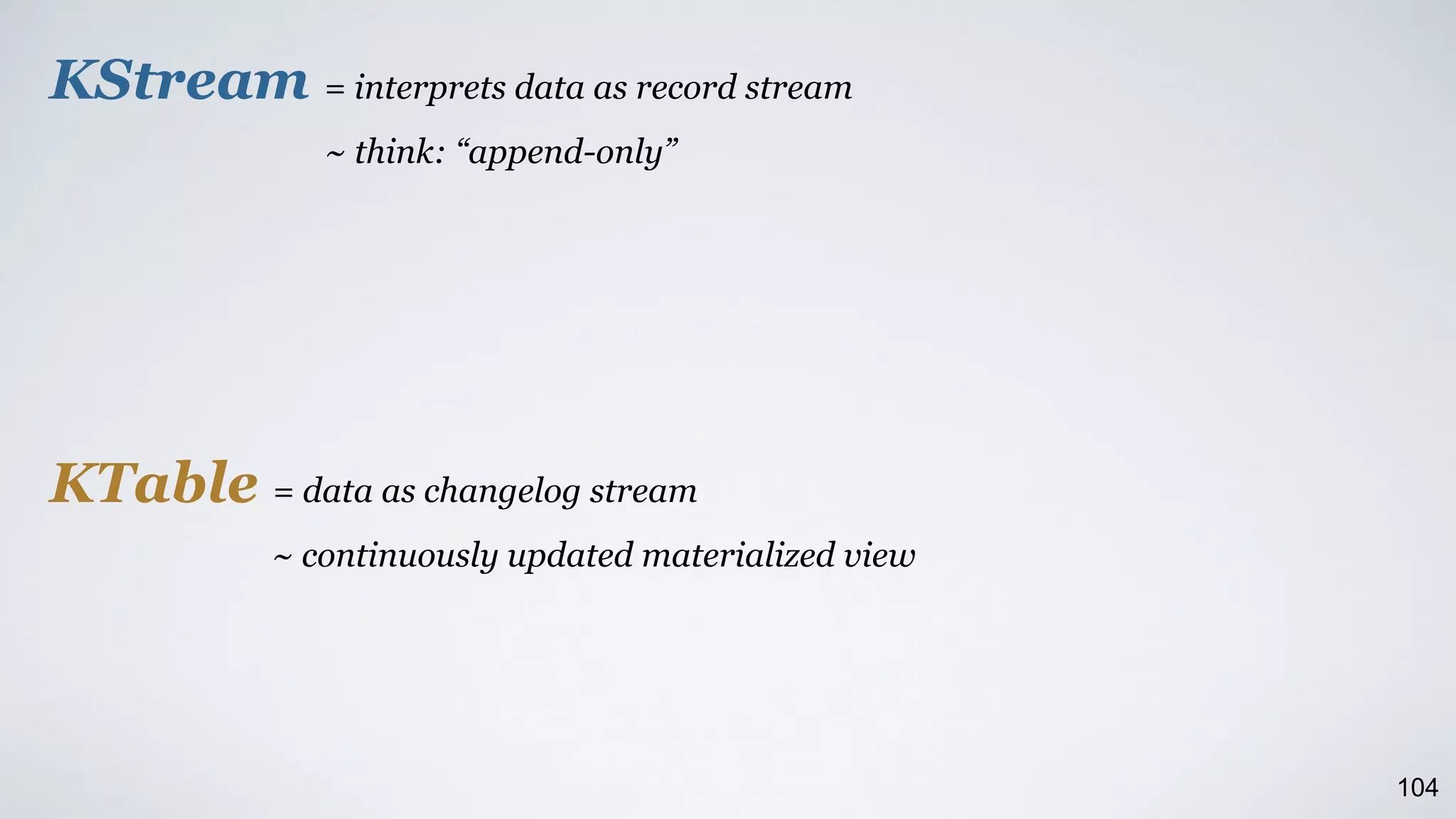 KStream = interprets data as record stream
~ think: “append-only”
KTable = data as changelog stream
~ continuously updated materialized view
104
 