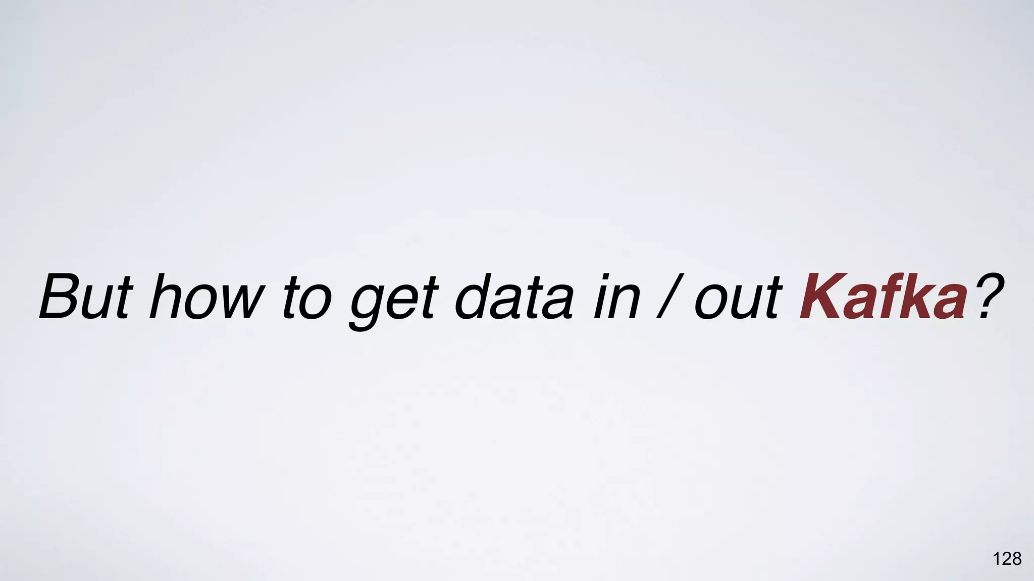 128
But how to get data in / out Kafka?
 