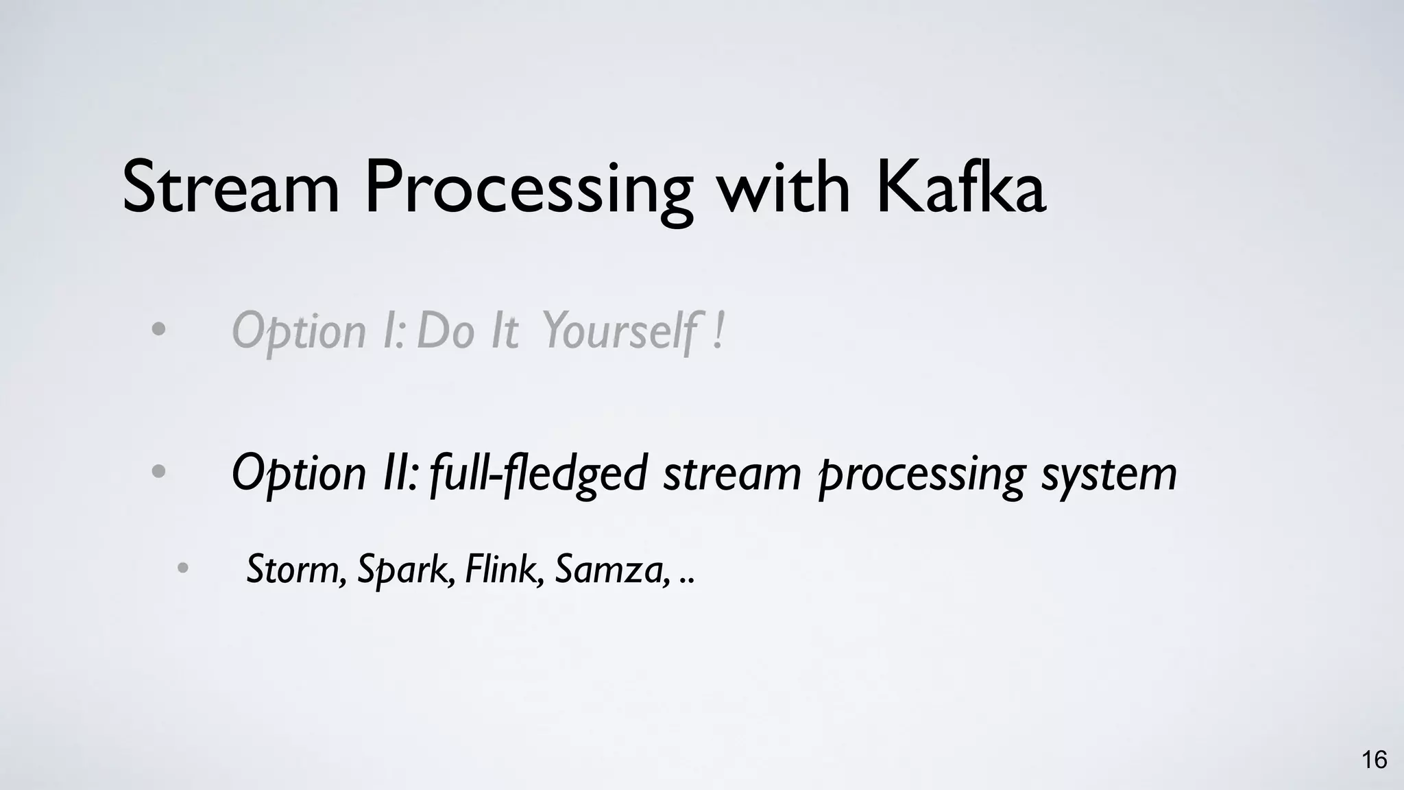 16
• Option I: Do It Yourself !
• Option II: full-fledged stream processing system
• Storm, Spark, Flink, Samza, ..
Stream Processing with Kafka
 