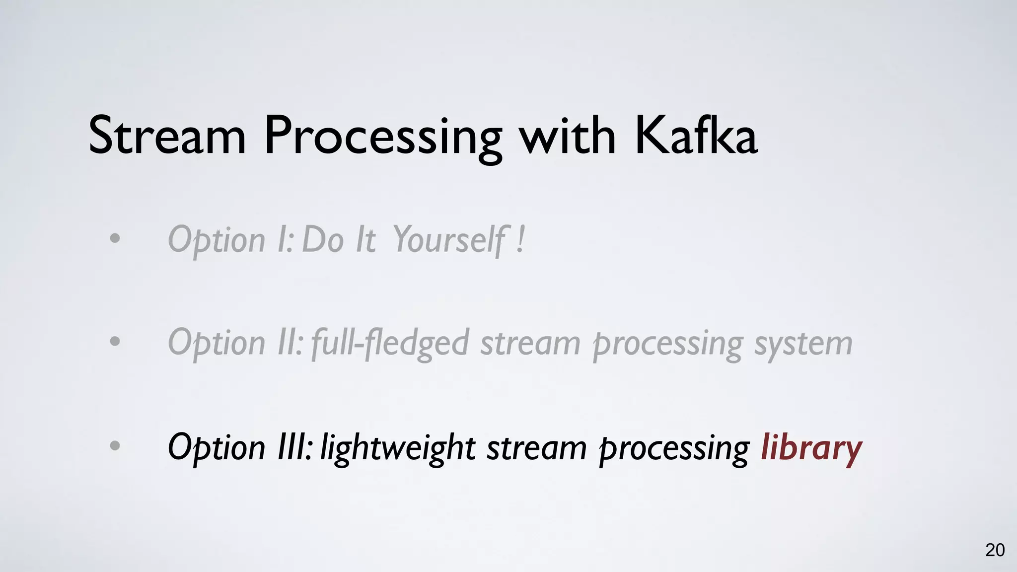 20
• Option I: Do It Yourself !
• Option II: full-fledged stream processing system
• Option III: lightweight stream processing library
Stream Processing with Kafka
 