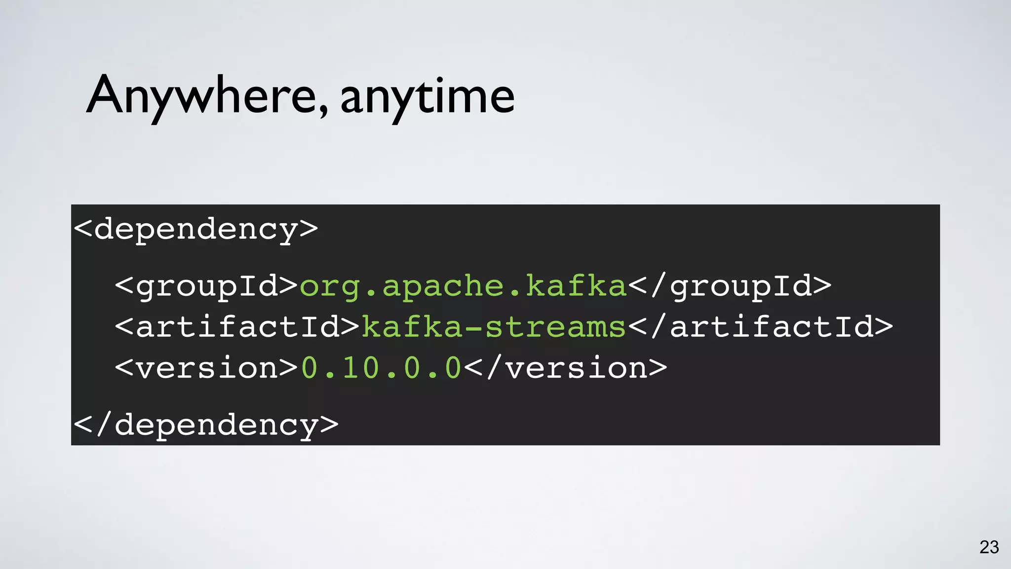 23
Anywhere, anytime
<dependency> 
<groupId>org.apache.kafka</groupId>
<artifactId>kafka-streams</artifactId>
<version>0.10.0.0</version>
</dependency>
 