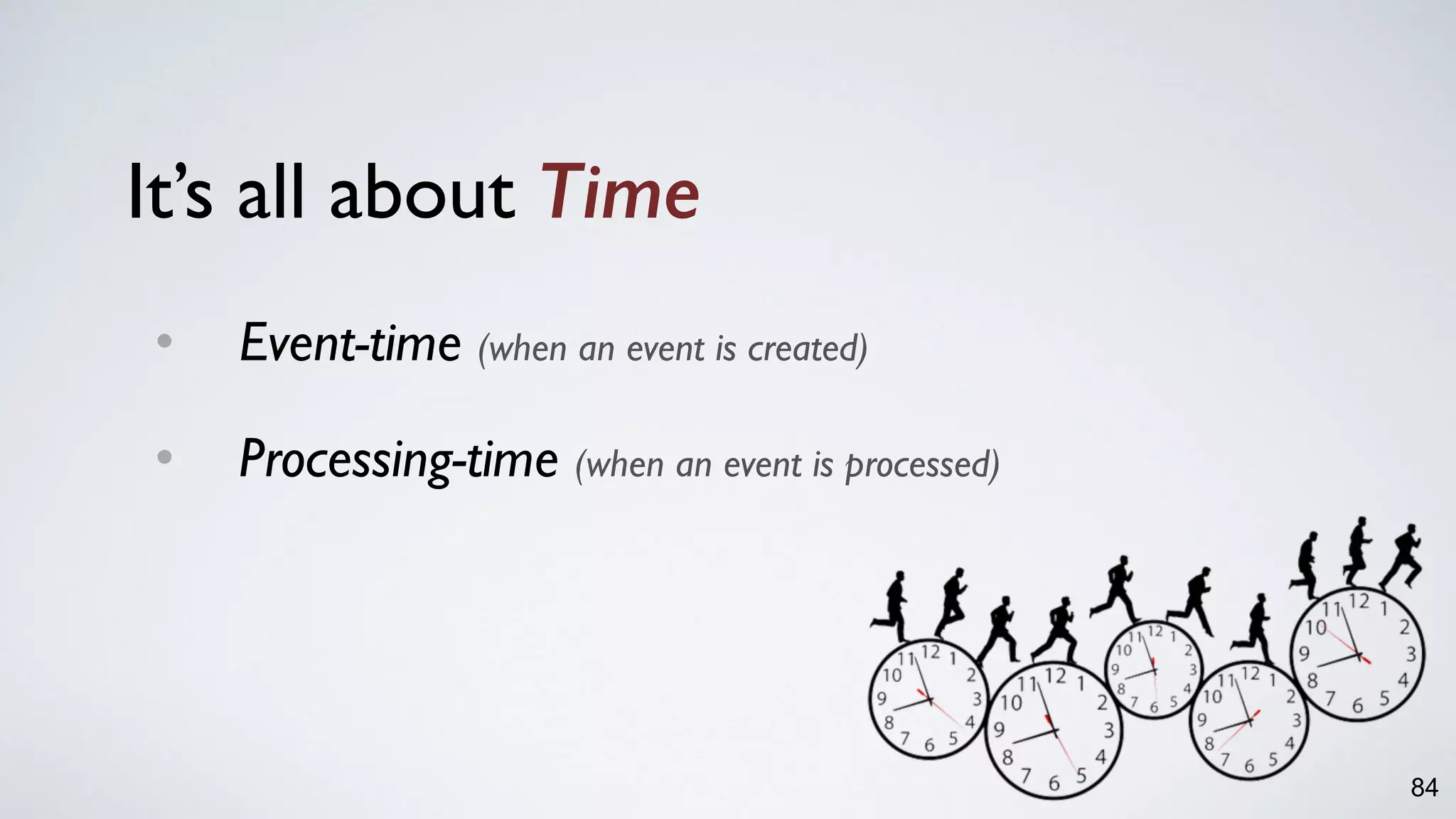 It’s all about Time
• Event-time (when an event is created)
• Processing-time (when an event is processed)
84
 