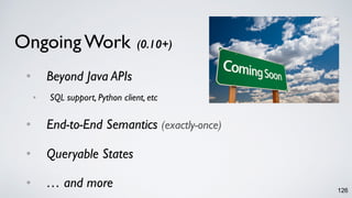 Ongoing Work (0.10+)
• Beyond Java APIs
• SQL support, Python client, etc
• End-to-End Semantics (exactly-once)
• Queryable States
• … and more 126
 