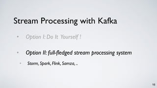 16
• Option I: Do It Yourself !
• Option II: full-fledged stream processing system
• Storm, Spark, Flink, Samza, ..
Stream Processing with Kafka
 
