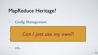 19
MapReduce Heritage?
• Config Management
• Resource Management 
• Deployment 
• etc..
Can I just use my own?!
 