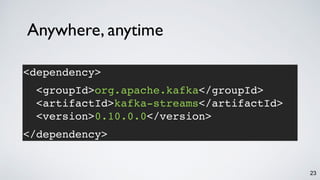 23
Anywhere, anytime
<dependency> 
<groupId>org.apache.kafka</groupId>
<artifactId>kafka-streams</artifactId>
<version>0.10.0.0</version>
</dependency>
 
