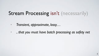 3
Stream Processing isn’t (necessarily)
• Transient, approximate, lossy…
• .. that you must have batch processing as safety net
 