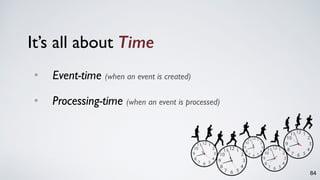It’s all about Time
• Event-time (when an event is created)
• Processing-time (when an event is processed)
84
 