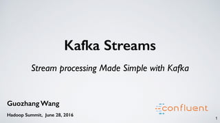 Kafka Streams
Stream processing Made Simple with Kafka
1
Guozhang Wang
Hadoop Summit, June 28, 2016
 