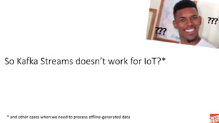 So Kafka Streams doesn’t work for IoT?*
* and other cases when we need to process offline-generated data
 