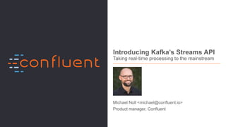 1Apache Kafka meetup, Munich, Germany, Jan 25, 2017
Introducing Kafka’s Streams API
Taking real-time processing to the mainstream
Michael Noll <michael@confluent.io>
Product manager, Confluent
 