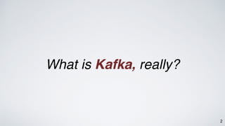 2
What is Kafka, really?
 