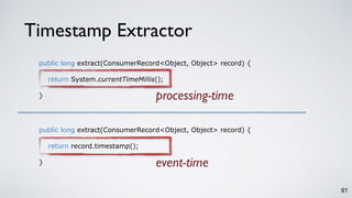 Timestamp Extractor
91
public long extract(ConsumerRecord<Object, Object> record) {
return System.currentTimeMillis();
}
public long extract(ConsumerRecord<Object, Object> record) {
return record.timestamp();
}
processing-time
event-time
 