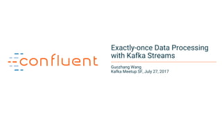 1
Exactly-once Data Processing
with Kafka Streams
Guozhang Wang
Kafka Meetup SF, July 27, 2017
 