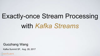 Exactly-once Stream Processing
with Kafka Streams
Guozhang Wang
Kafka Summit SF, Aug. 28, 2017
 