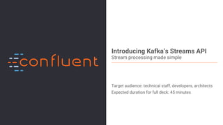 1Confidential
Introducing Kafka’s Streams API
Stream processing made simple
Target audience: technical staff, developers, architects
Expected duration for full deck: 45 minutes
 