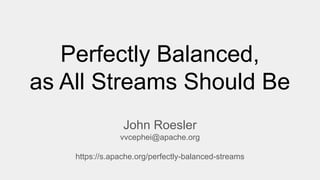 Perfectly Balanced,
as All Streams Should Be
John Roesler
vvcephei@apache.org
https://s.apache.org/perfectly-balanced-streams
 