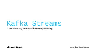 Kafka Streams
The easiest way to start with stream processing
Yaroslav Tkachenko
 