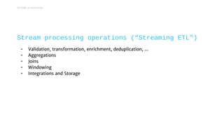 • Validation, transformation, enrichment, deduplication, ...
• Aggregations
• Joins
• Windowing
• Integrations and Storage
Stream processing operations (“Streaming ETL”)
Stream processing
 