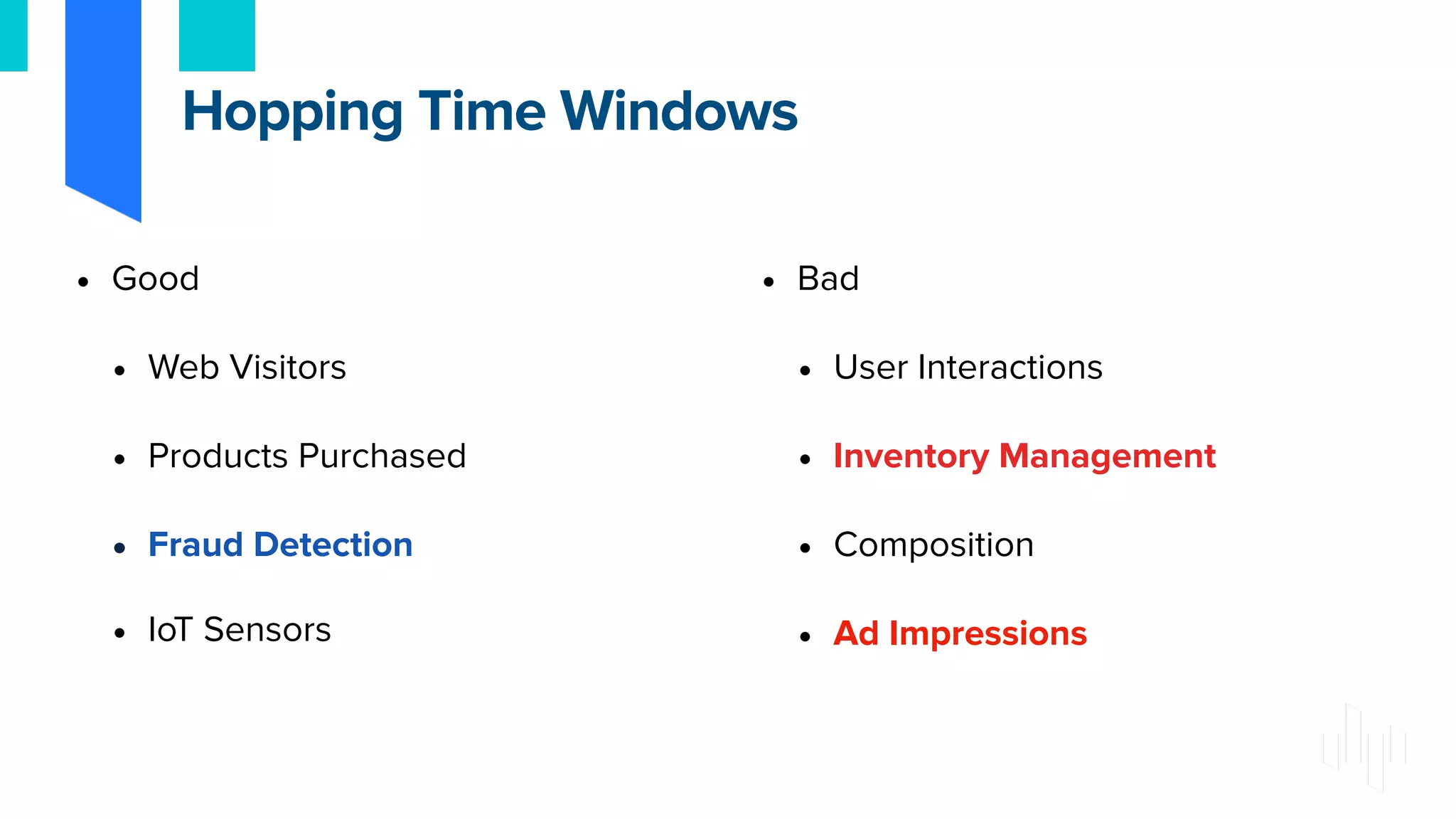 • Good
• Web Visitors
• Products Purchased
• Fraud Detection
• IoT Sensors
• Bad
• User Interactions
• Inventory Management
• Composition
• Ad Impressions
Hopping Time Windows
 
