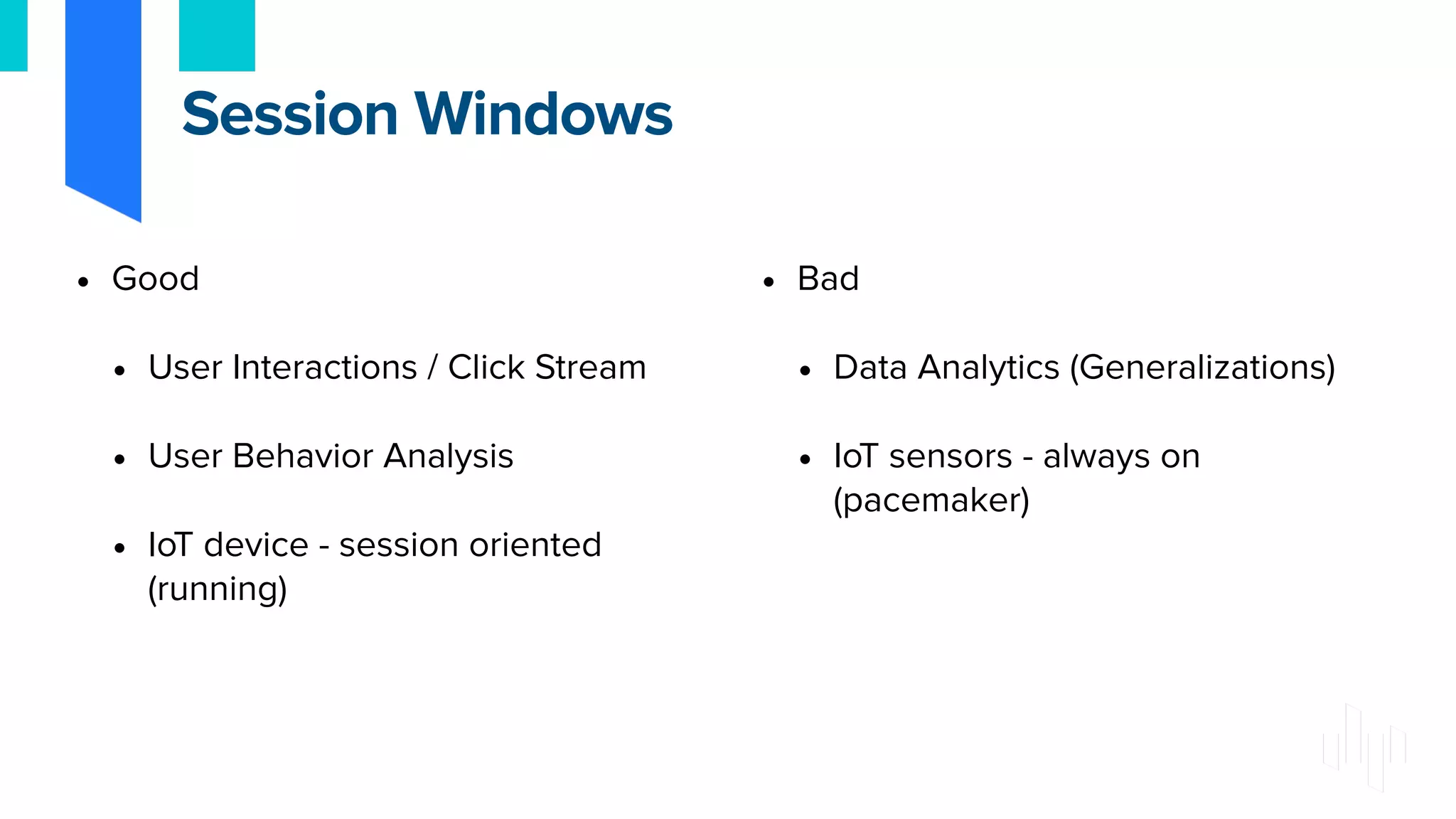 • Good
• User Interactions / Click Stream
• User Behavior Analysis
• IoT device - session oriented
(running)
• Bad
• Data Analytics (Generalizations)
• IoT sensors - always on
(pacemaker)
Session Windows
 