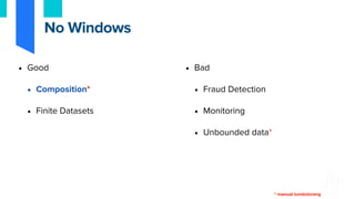 • Good
• Composition*
• Finite Datasets
• Bad
• Fraud Detection
• Monitoring
• Unbounded data*
No Windows
* manual tombstoning
 