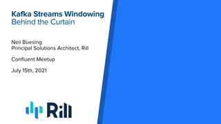 Kafka Streams Windowing
Behind the Curtain
Neil Buesing
Principal Solutions Architect, Rill
Confluent Meetup
July 15th, 2021
 