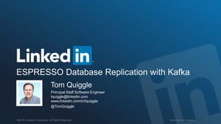 Distributed Data Systems 1©2016 LinkedIn Corporation. All Rights Reserved.
ESPRESSO Database Replication with Kafka
Tom Quiggle
Principal Staff Software Engineer
tquiggle@linkedin.com
www.linkedin.com/in/tquiggle
@TomQuiggle
 