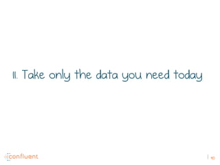 90
11. Take only the data you need today
 