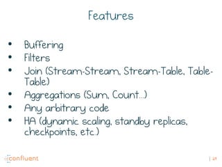 29
Features
• Buffering
• Filters
• Join (Stream-Stream, Stream-Table, Table-
Table)
• Aggregations (Sum, Count...)
• Any ...
