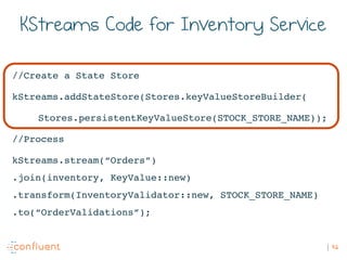 42
KStreams Code for Inventory Service
//Create a State Store
kStreams.addStateStore(Stores.keyValueStoreBuilder(
Stores.p...