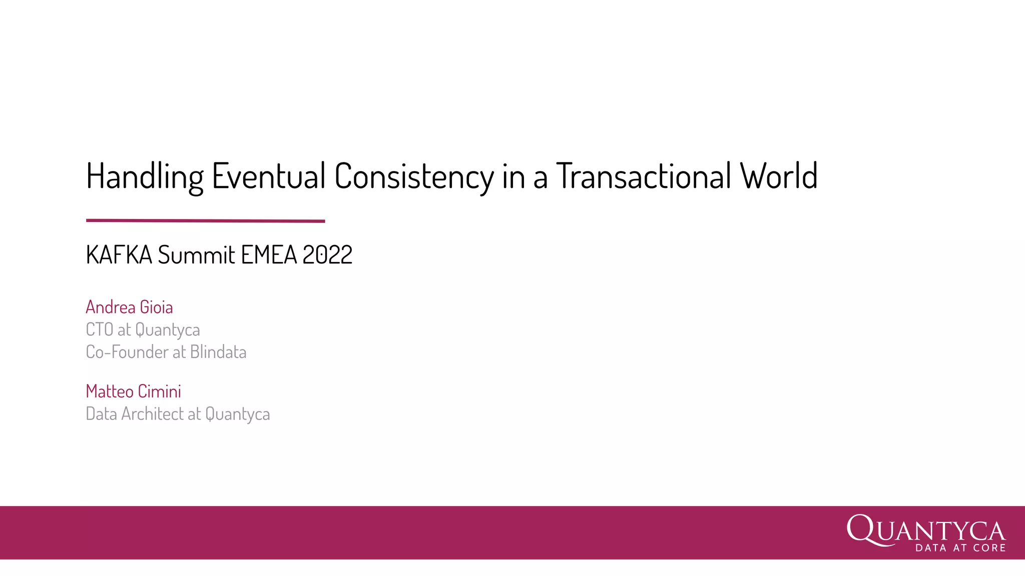 KAFKA Summit EMEA 2022
Andrea Gioia
CTO at Quantyca
Co-Founder at Blindata
Matteo Cimini
Data Architect at Quantyca
Handling Eventual Consistency in a Transactional World
 