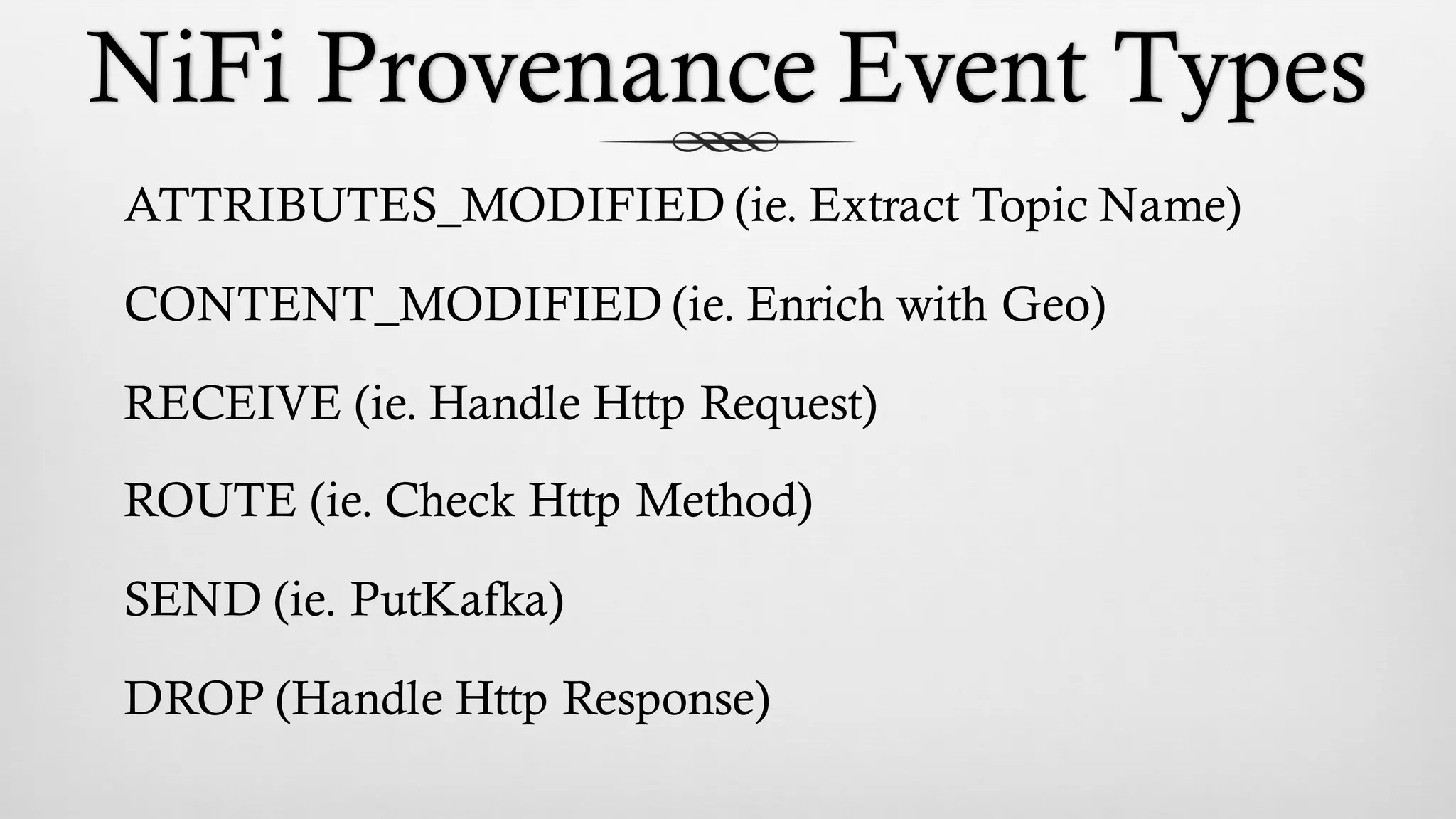 NiFi Provenance Event Types
ATTRIBUTES_MODIFIED (ie. Extract Topic Name)
CONTENT_MODIFIED (ie. Enrich with Geo)
RECEIVE (ie. Handle Http Request)
ROUTE (ie. Check Http Method)
SEND (ie. PutKafka)
DROP (Handle Http Response)
 