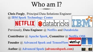 Who am I?
Chris Fregly, Principal Data Solutions Engineer
@ IBM Spark Technology Center
Previously, Data Engineer @ Netfli...