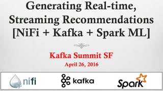 Generating Real-time,
Streaming Recommendations
[NiFi + Kafka + Spark ML]
Kafka Summit SF
April 26, 2016
 