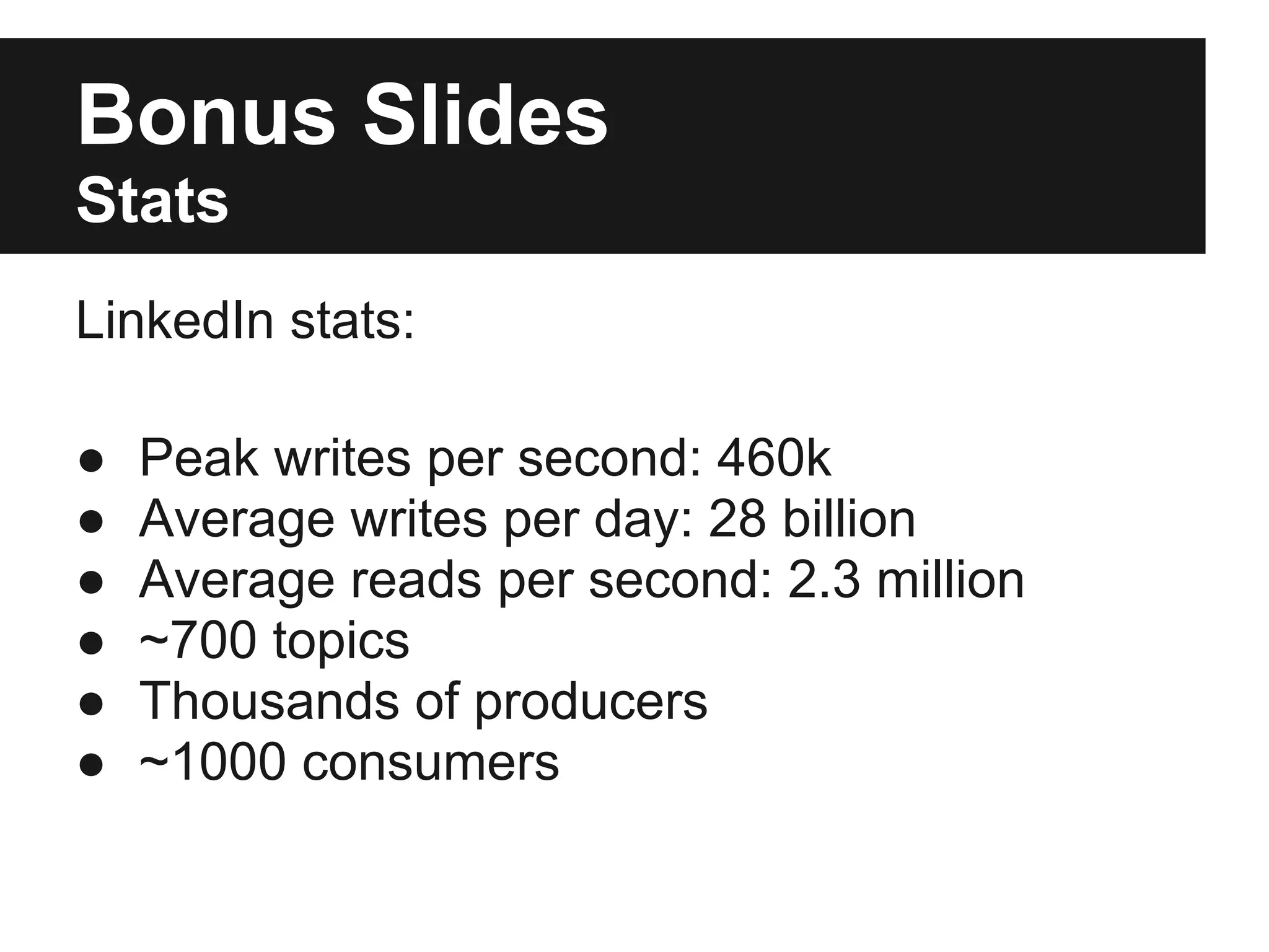 Bonus Slides
Stats
LinkedIn stats:
● Peak writes per second: 460k
● Average writes per day: 28 billion
● Average reads per second: 2.3 million
● ~700 topics
● Thousands of producers
● ~1000 consumers
 