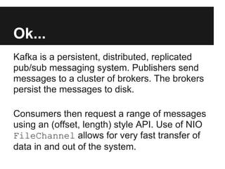 Ok...
Kafka is a persistent, distributed, replicated
pub/sub messaging system. Publishers send
messages to a cluster of br...
