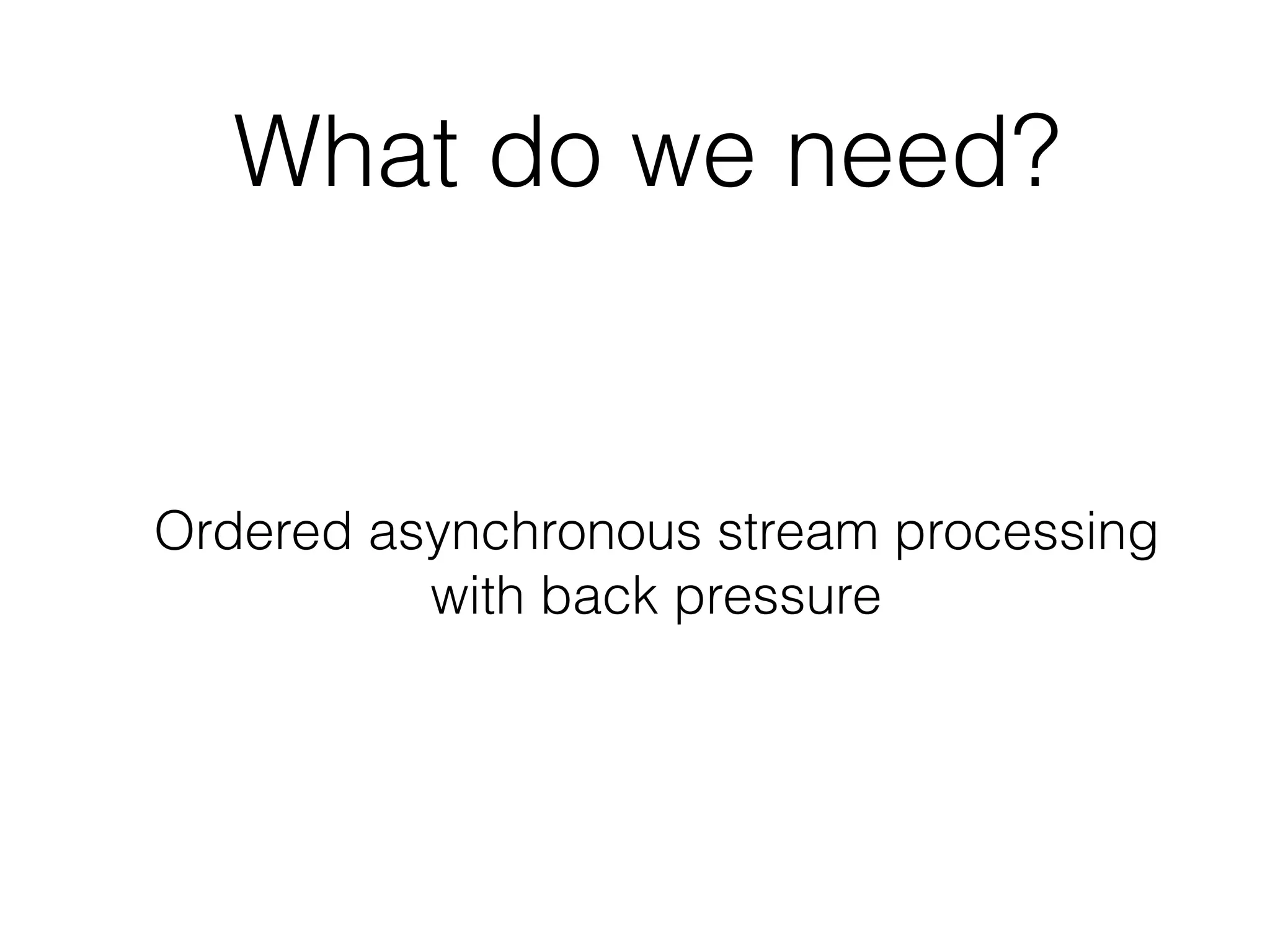 What do we need? Ordered asynchronous stream processing with back pressure 